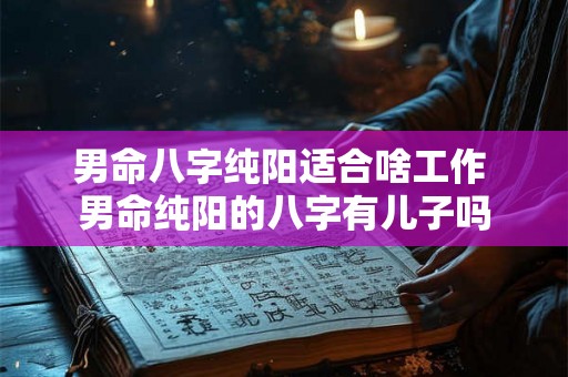 男命八字纯阳适合啥工作 男命纯阳的八字有儿子吗 男命八字纯阳适合啥工作 男命纯阳的八字有儿子吗
