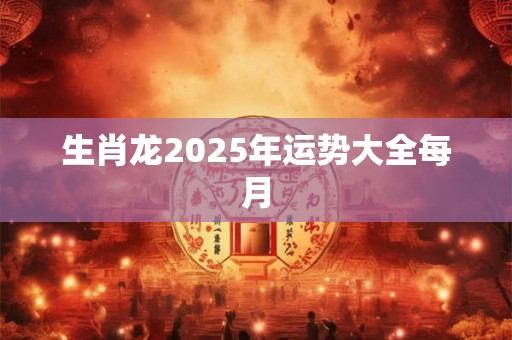 生肖龙2025年运势大全每月