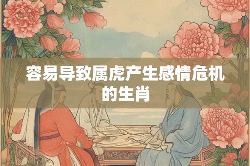容易导致属虎产生感情危机的生肖