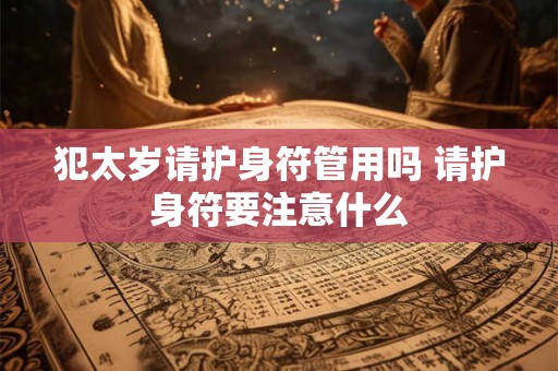犯太岁请护身符管用吗 请护身符要注意什么 犯太岁请护身符管用吗 请护身符要注意什么