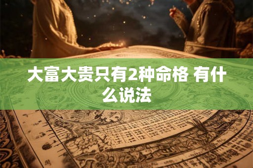 大富大贵只有2种命格 有什么说法 大富大贵只有2种命格 有什么说法