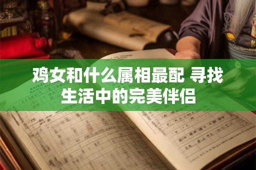 鸡女和什么属相最配 寻找生活中的完美伴侣