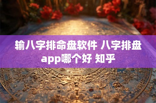 输八字排命盘软件 八字排盘app哪个好 知乎 输八字排命盘软件 八字排盘app哪个好 知乎
