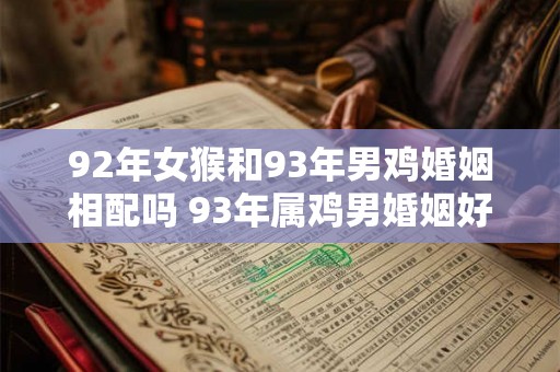 92年女猴和93年男鸡婚姻相配吗 93年属鸡男婚姻好不好 92年女猴和93年男鸡婚姻相配吗 93年属鸡男婚姻好不好
