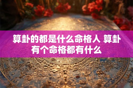 算卦的都是什么命格人 算卦有个命格都有什么