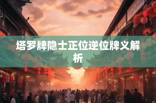 塔罗牌隐士正位逆位牌义解析 塔罗牌隐士正位逆位牌义解析