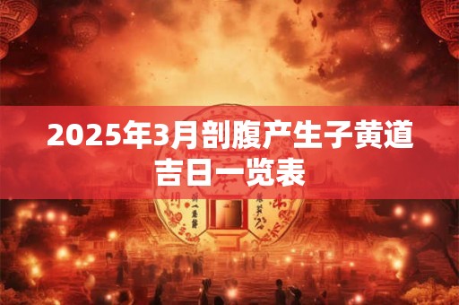 2025年3月剖腹产生子黄道吉日一览表 2025年3月剖腹产生子黄道吉日一览表