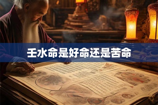 壬水命是好命还是苦命 壬水命是好命还是苦命