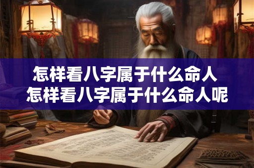 怎样看八字属于什么命人 怎样看八字属于什么命人呢 怎样看八字属于什么命人 怎样看八字属于什么命人呢