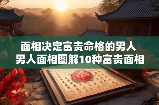 面相决定富贵命格的男人 男人面相图解10种富贵面相 面相决定富贵命格的男人 男人面相图解10种富贵面相