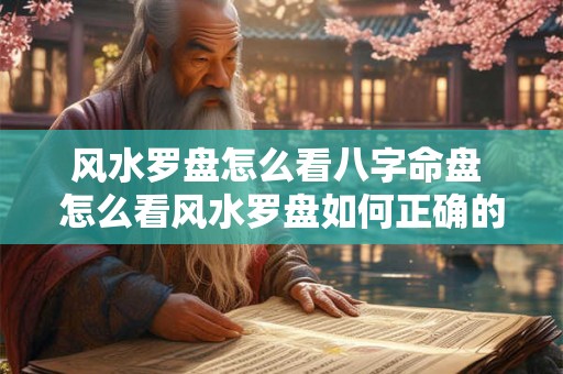 风水罗盘怎么看八字命盘 怎么看风水罗盘如何正确的使用罗盘 风水罗盘怎么看八字命盘 怎么看风水罗盘如何正确的使用罗盘