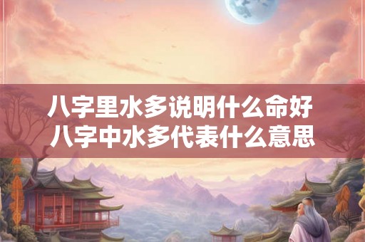 八字里水多说明什么命好 八字中水多代表什么意思 八字里水多说明什么命好 八字中水多代表什么意思