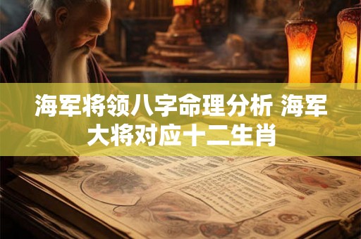 海军将领八字命理分析 海军大将对应十二生肖 海军将领八字命理分析 海军大将对应十二生肖