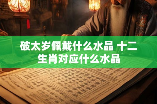 破太岁佩戴什么水晶 十二生肖对应什么水晶