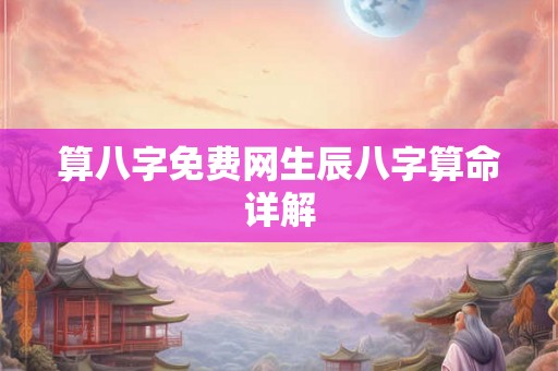 算八字免费网生辰八字算命详解 算八字免费网生辰八字算命详解
