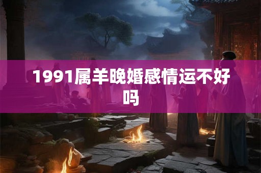 1991属羊晚婚感情运不好吗