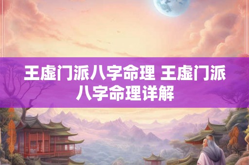 王虚门派八字命理 王虚门派八字命理详解 王虚门派八字命理 王虚门派八字命理详解