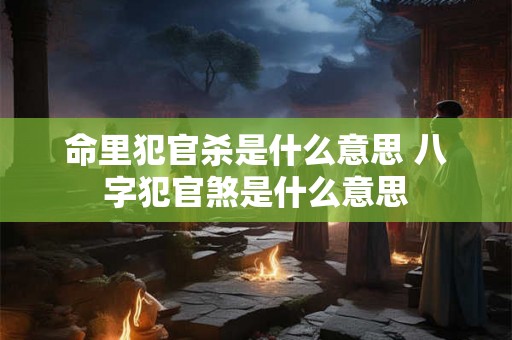 命里犯官杀是什么意思 八字犯官煞是什么意思 命里犯官杀是什么意思 八字犯官煞是什么意思