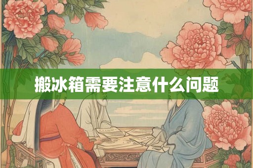 搬冰箱需要注意什么问题 搬冰箱需要注意什么问题