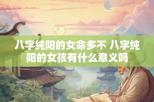 八字纯阳的女命多不 八字纯阳的女孩有什么意义吗