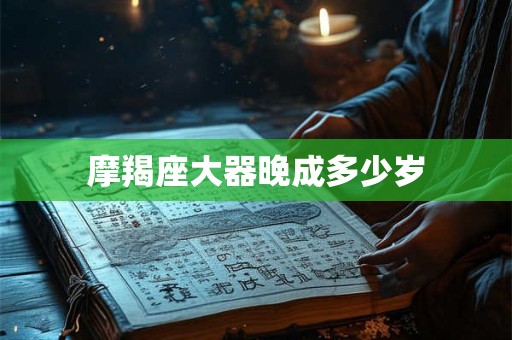 摩羯座大器晚成多少岁 摩羯座大器晚成多少岁