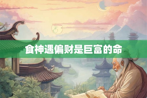 食神遇偏财是巨富的命