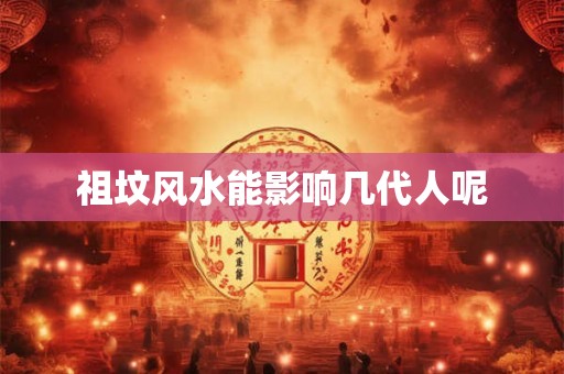 祖坟风水能影响几代人呢 祖坟风水能影响几代人呢