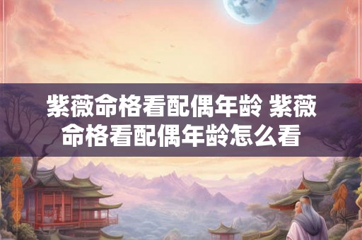 紫薇命格看配偶年龄 紫薇命格看配偶年龄怎么看 紫薇命格看配偶年龄 紫薇命格看配偶年龄怎么看