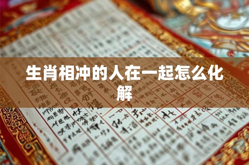 生肖相冲的人在一起怎么化解 生肖相冲的人在一起怎么化解
