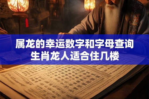 属龙的幸运数字和字母查询生肖龙人适合住几楼 属龙的幸运数字和字母查询生肖龙人适合住几楼