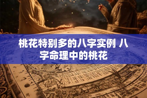 桃花特别多的八字实例 八字命理中的桃花 桃花特别多的八字实例 八字命理中的桃花