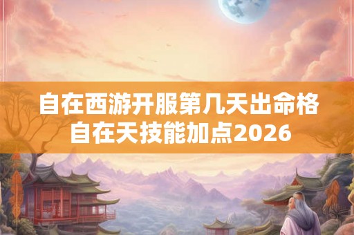 自在西游开服第几天出命格 自在天技能加点2026 自在西游开服第几天出命格 自在天技能加点2026