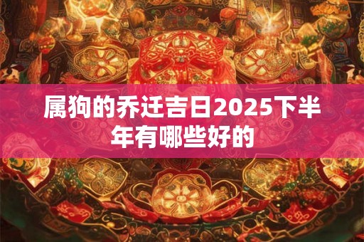 属狗的乔迁吉日2025下半年有哪些好的 属狗的乔迁吉日2025下半年有哪些好的
