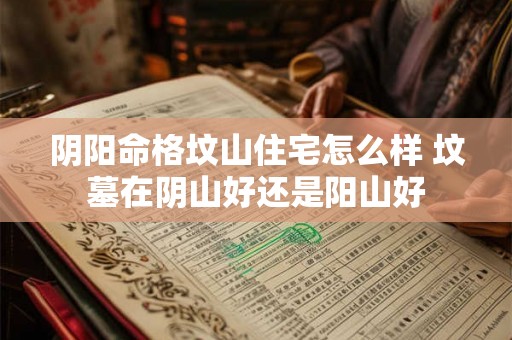 阴阳命格坟山住宅怎么样 坟墓在阴山好还是阳山好 阴阳命格坟山住宅怎么样 坟墓在阴山好还是阳山好