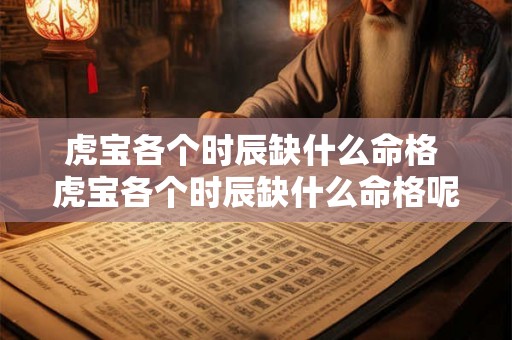 虎宝各个时辰缺什么命格 虎宝各个时辰缺什么命格呢 虎宝各个时辰缺什么命格 虎宝各个时辰缺什么命格呢