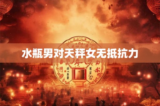 水瓶男对天秤女无抵抗力 水瓶男对天秤女无抵抗力