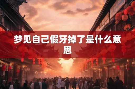 梦见自己假牙掉了是什么意思 梦见自己假牙掉了是什么意思