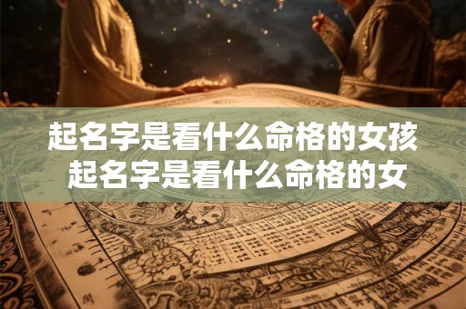 起名字是看什么命格的女孩 起名字是看什么命格的女孩还是男孩