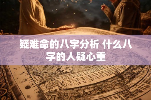 疑难命的八字分析 什么八字的人疑心重 疑难命的八字分析 什么八字的人疑心重