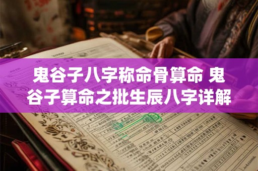 鬼谷子八字称命骨算命 鬼谷子算命之批生辰八字详解_鬼谷子称骨神算完整版 鬼谷子八字称命骨算命 鬼谷子算命之批生辰八字详解_鬼谷子称骨神算完整版