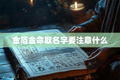金箔金命取名字要注意什么 金箔金命取名字要注意什么