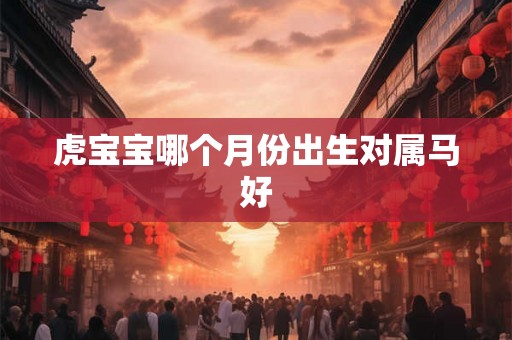 虎宝宝哪个月份出生对属马好