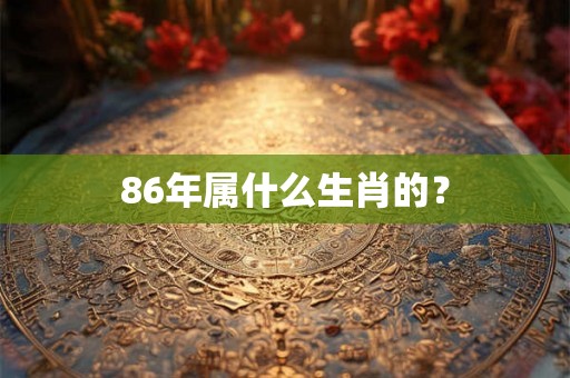 86年属什么生肖的? 86年属什么生肖的?