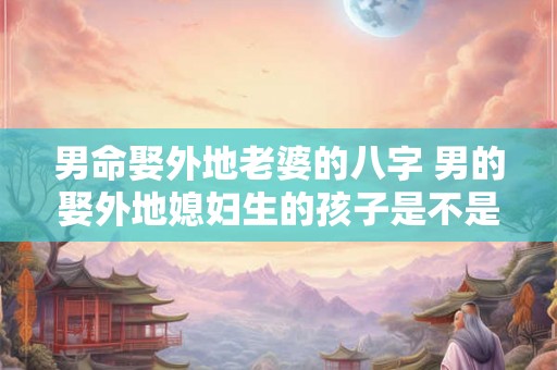 男命娶外地老婆的八字 男的娶外地媳妇生的孩子是不是格外聪明
