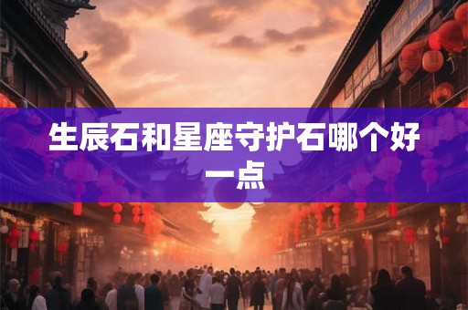 生辰石和星座守护石哪个好一点 生辰石和星座守护石哪个好一点