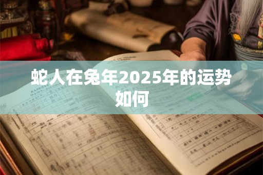 蛇人在兔年2025年的运势如何 蛇人在兔年2025年的运势如何