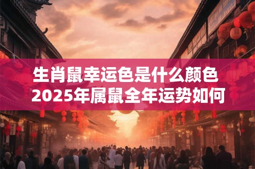 生肖鼠幸运色是什么颜色 2025年属鼠全年运势如何 生肖鼠幸运色是什么颜色 2025年属鼠全年运势如何