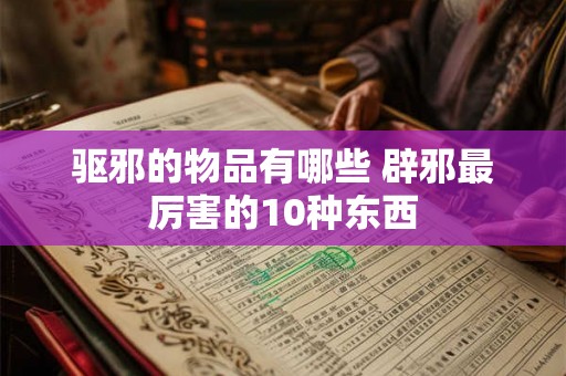 驱邪的物品有哪些 辟邪最厉害的10种东西 驱邪的物品有哪些 辟邪最厉害的10种东西