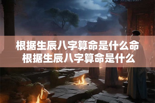 根据生辰八字算命是什么命 根据生辰八字算命是什么命运