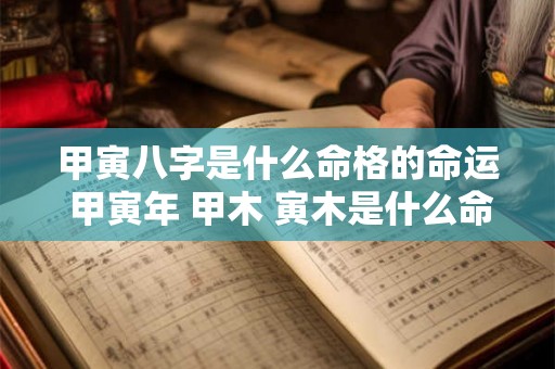 甲寅八字是什么命格的命运 甲寅年 甲木 寅木是什么命格 甲寅八字是什么命格的命运 甲寅年 甲木 寅木是什么命格